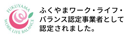 ふくやまワーク・ライフ・バランス認定業社として認定されました。